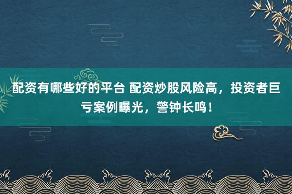 配资有哪些好的平台 配资炒股风险高，投资者巨亏案例曝光，警钟长鸣！