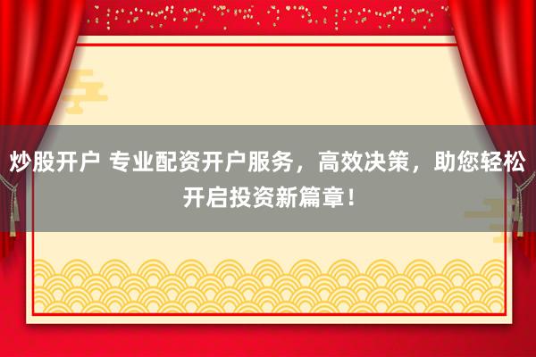 炒股开户 专业配资开户服务，高效决策，助您轻松开启投资新篇章！