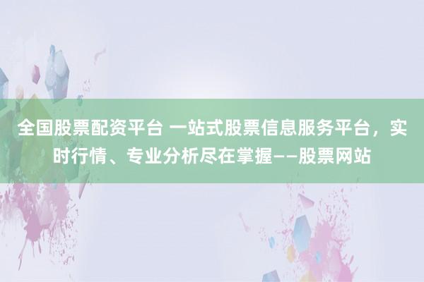 全国股票配资平台 一站式股票信息服务平台，实时行情、专业分析尽在掌握——股票网站