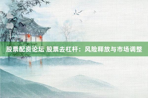 股票配资论坛 股票去杠杆：风险释放与市场调整