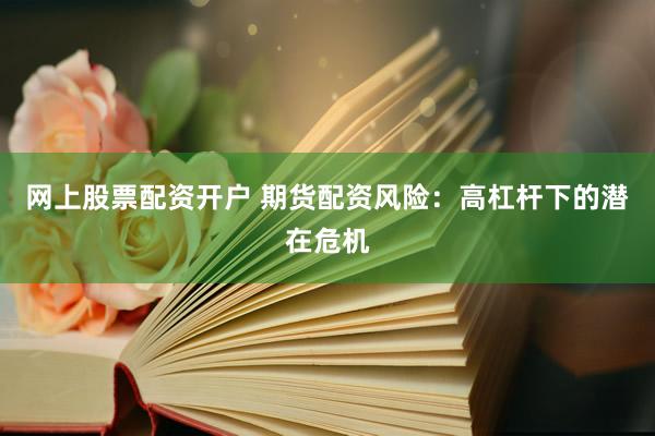 网上股票配资开户 期货配资风险：高杠杆下的潜在危机