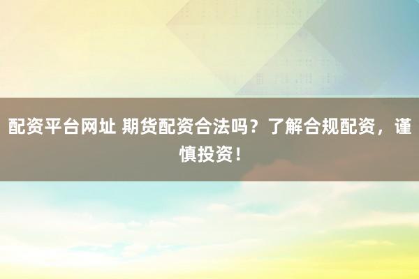 配资平台网址 期货配资合法吗？了解合规配资，谨慎投资！