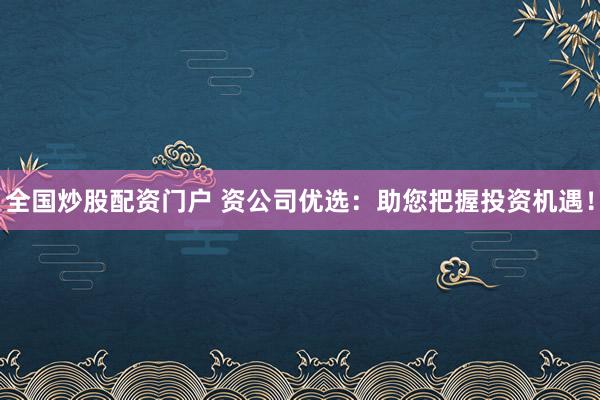 全国炒股配资门户 资公司优选：助您把握投资机遇！