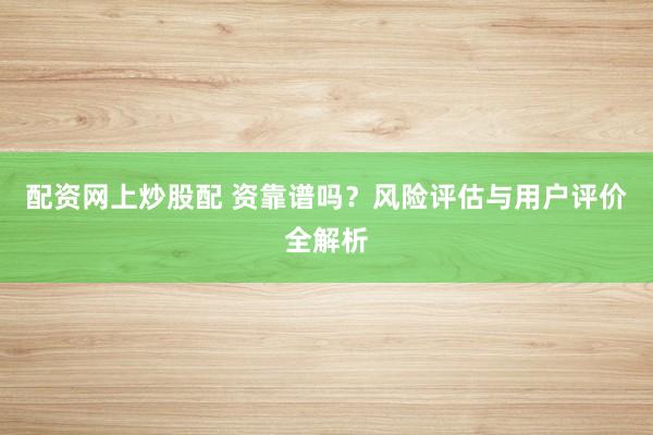 配资网上炒股配 资靠谱吗？风险评估与用户评价全解析