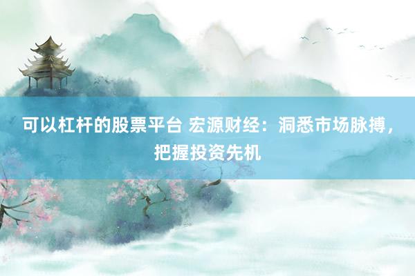 可以杠杆的股票平台 宏源财经：洞悉市场脉搏，把握投资先机