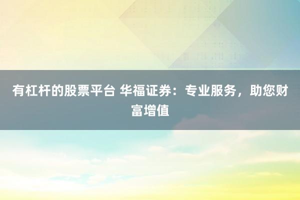 有杠杆的股票平台 华福证券：专业服务，助您财富增值