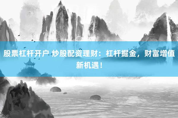 股票杠杆开户 炒股配资理财：杠杆掘金，财富增值新机遇！