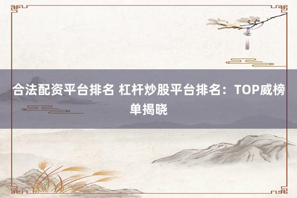 合法配资平台排名 杠杆炒股平台排名：TOP威榜单揭晓