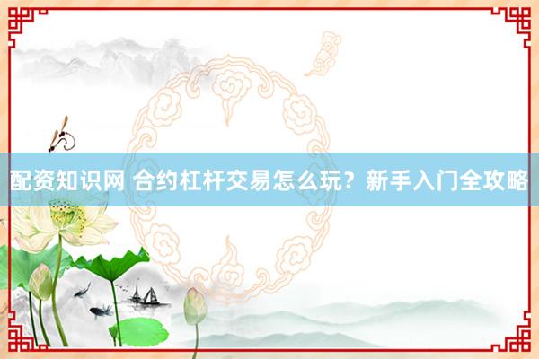 配资知识网 合约杠杆交易怎么玩？新手入门全攻略
