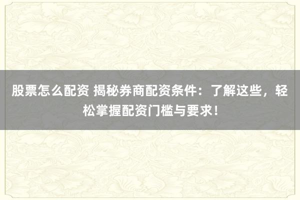 股票怎么配资 揭秘券商配资条件：了解这些，轻松掌握配资门槛与要求！
