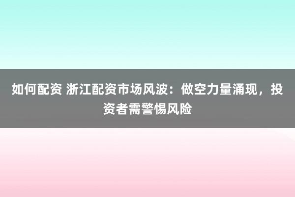 如何配资 浙江配资市场风波：做空力量涌现，投资者需警惕风险