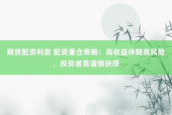 期货配资利息 配资重仓策略：高收益伴随高风险，投资者需谨慎抉择