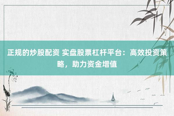 正规的炒股配资 实盘股票杠杆平台：高效投资策略，助力资金增值