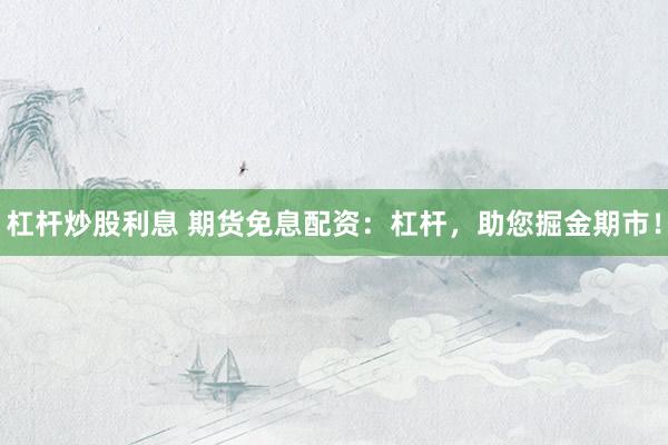 杠杆炒股利息 期货免息配资：杠杆，助您掘金期市！