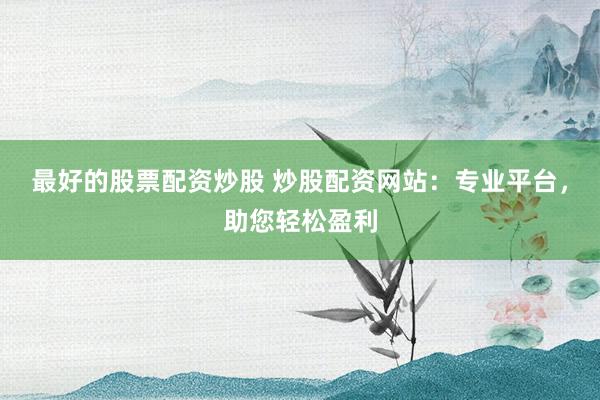 最好的股票配资炒股 炒股配资网站：专业平台，助您轻松盈利