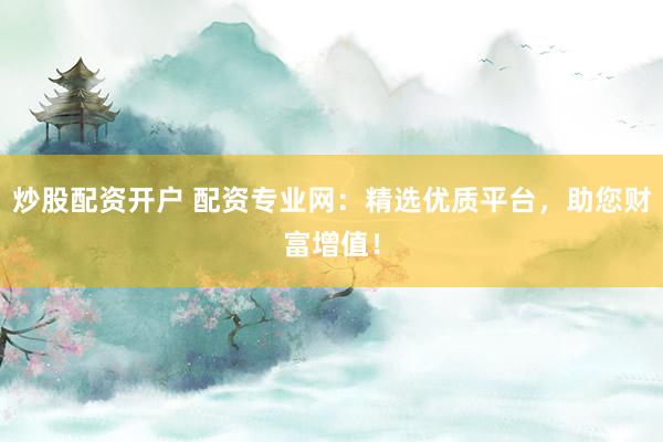 炒股配资开户 配资专业网：精选优质平台，助您财富增值！