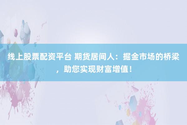 线上股票配资平台 期货居间人：掘金市场的桥梁，助您实现财富增值！