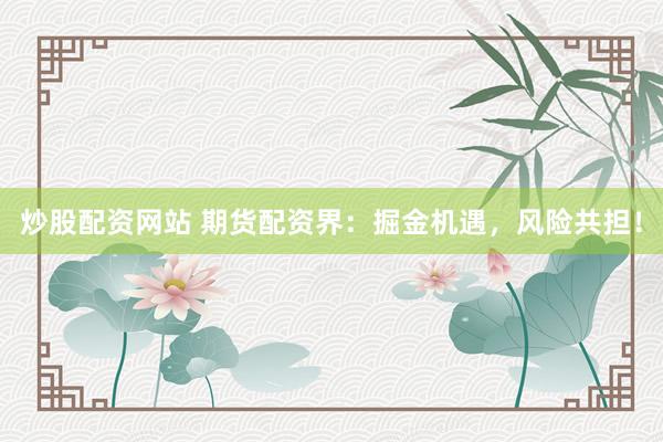 炒股配资网站 期货配资界：掘金机遇，风险共担！