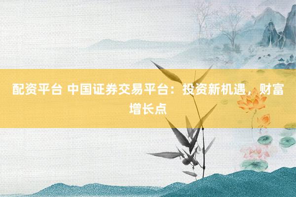 配资平台 中国证券交易平台：投资新机遇，财富增长点