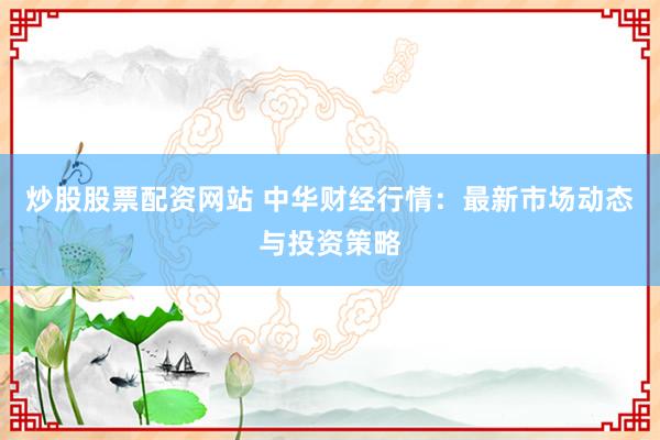 炒股股票配资网站 中华财经行情：最新市场动态与投资策略