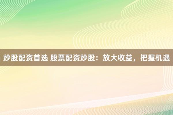 炒股配资首选 股票配资炒股：放大收益，把握机遇