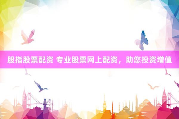 股指股票配资 专业股票网上配资，助您投资增值