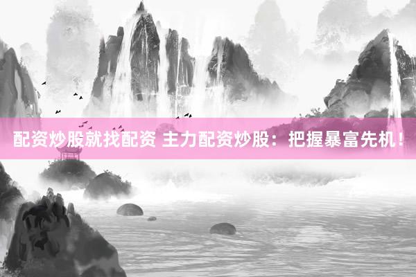 配资炒股就找配资 主力配资炒股：把握暴富先机！