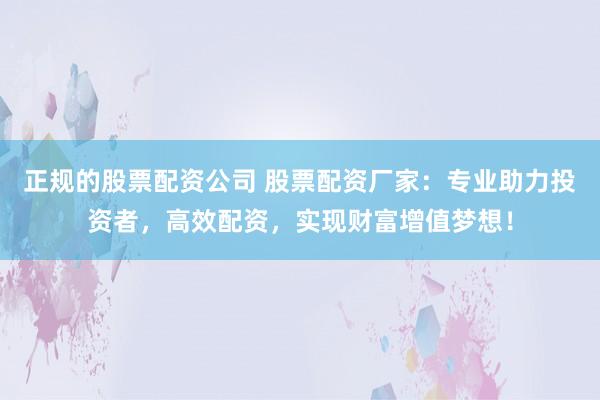 正规的股票配资公司 股票配资厂家：专业助力投资者，高效配资，实现财富增值梦想！