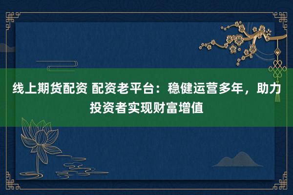 线上期货配资 配资老平台：稳健运营多年，助力投资者实现财富增值