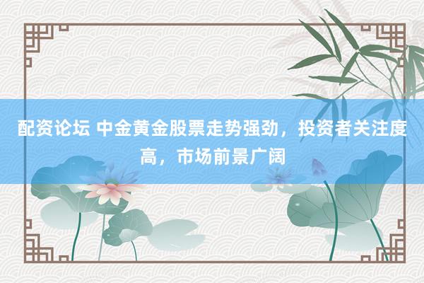 配资论坛 中金黄金股票走势强劲，投资者关注度高，市场前景广阔