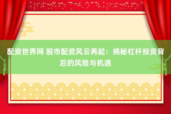 配资世界网 股市配资风云再起：揭秘杠杆投资背后的风险与机遇