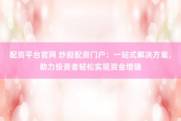 配资平台官网 炒股配资门户：一站式解决方案，助力投资者轻松实现资金增值