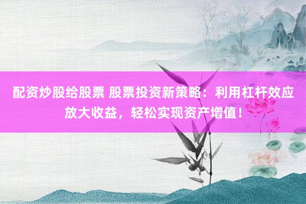 配资炒股给股票 股票投资新策略：利用杠杆效应放大收益，轻松实现资产增值！