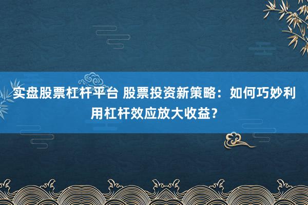 实盘股票杠杆平台 股票投资新策略：如何巧妙利用杠杆效应放大收益？