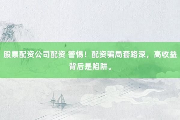 股票配资公司配资 警惕！配资骗局套路深，高收益背后是陷阱。