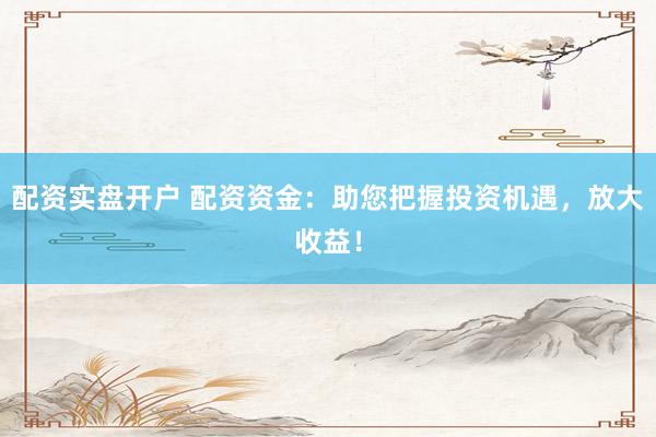 配资实盘开户 配资资金：助您把握投资机遇，放大收益！