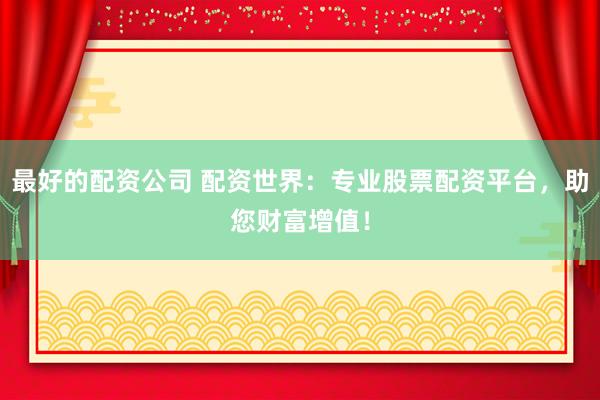 最好的配资公司 配资世界：专业股票配资平台，助您财富增值！