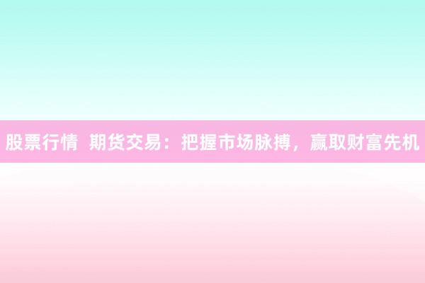 股票行情  期货交易：把握市场脉搏，赢取财富先机