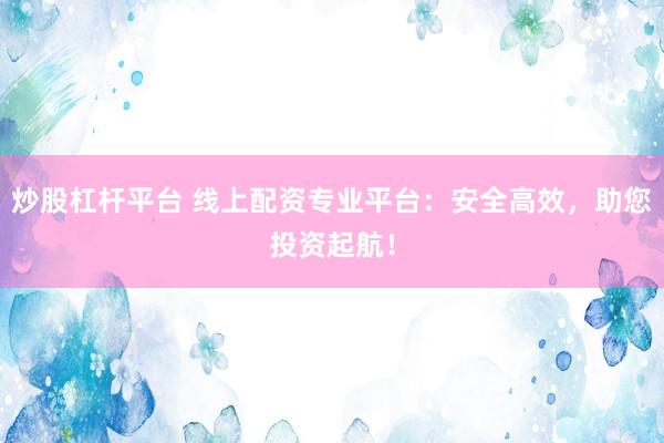 炒股杠杆平台 线上配资专业平台：安全高效，助您投资起航！