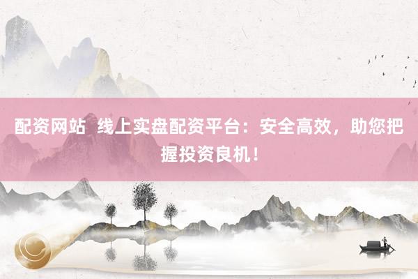 配资网站  线上实盘配资平台：安全高效，助您把握投资良机！
