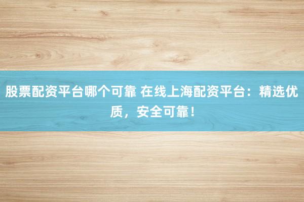 股票配资平台哪个可靠 在线上海配资平台：精选优质，安全可靠！