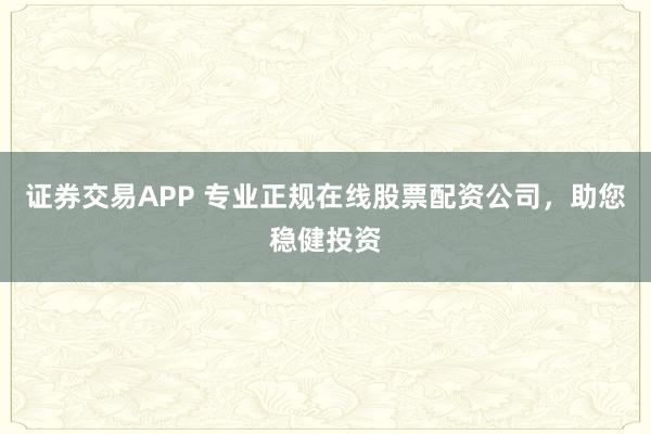 证券交易APP 专业正规在线股票配资公司，助您稳健投资