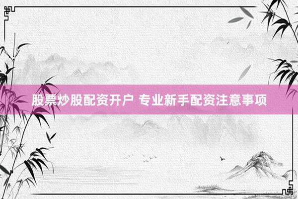 股票炒股配资开户 专业新手配资注意事项