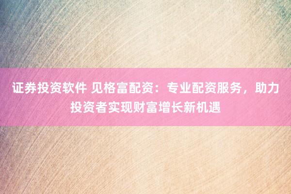 证券投资软件 见格富配资：专业配资服务，助力投资者实现财富增长新机遇
