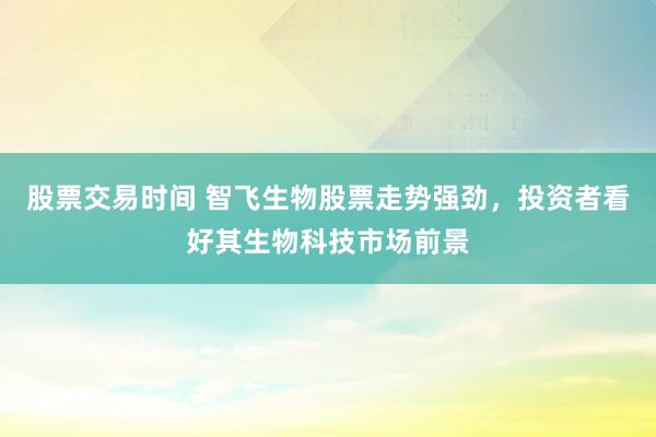 股票交易时间 智飞生物股票走势强劲，投资者看好其生物科技市场前景