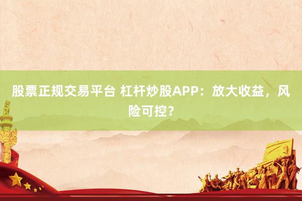 股票正规交易平台 杠杆炒股APP：放大收益，风险可控？