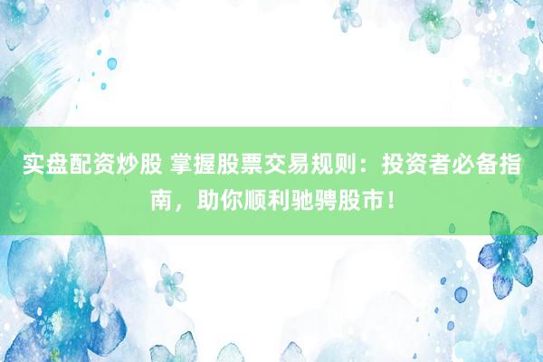 实盘配资炒股 掌握股票交易规则：投资者必备指南，助你顺利驰骋股市！