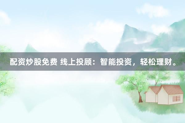 配资炒股免费 线上投顾：智能投资，轻松理财。