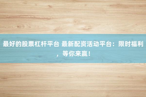 最好的股票杠杆平台 最新配资活动平台：限时福利，等你来赢！
