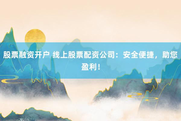 股票融资开户 线上股票配资公司：安全便捷，助您盈利！